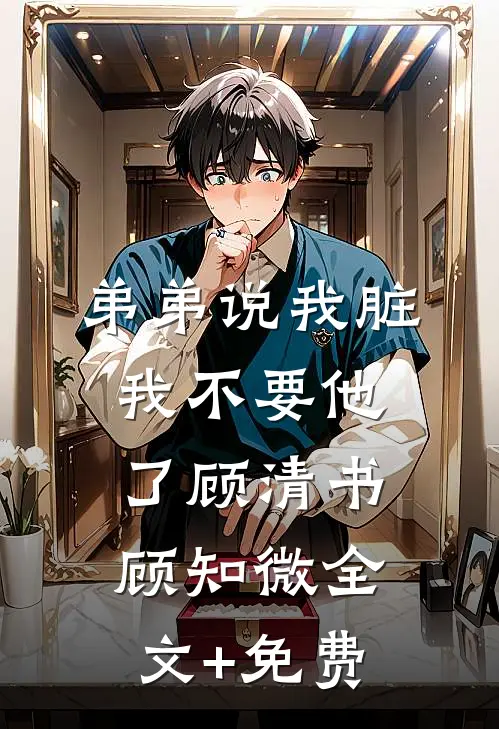 弟弟说我脏，我不要他了顾清书顾知微全文+免费