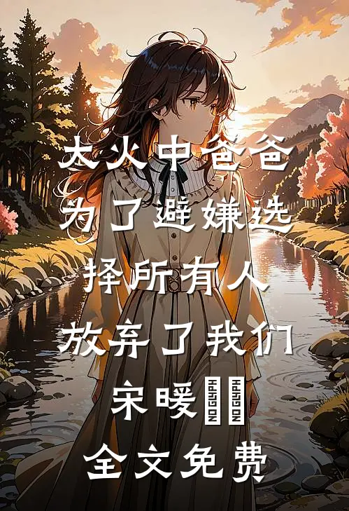 大火中爸爸为了避嫌选择所有人，放弃了我们宋暖玥玥全文免费