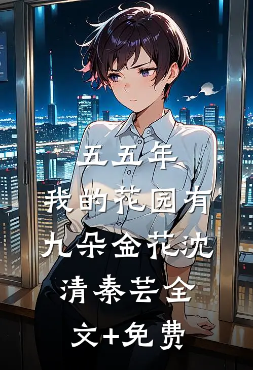 五五年：我的花园有九朵金花沈清秦芸全文+免费