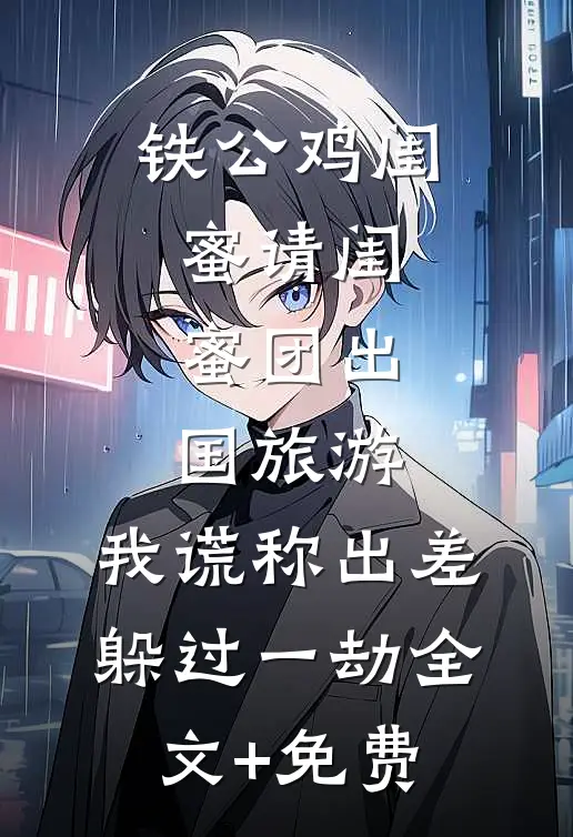 铁公鸡闺蜜请闺蜜团出国旅游，我谎称出差躲过一劫全文+免费