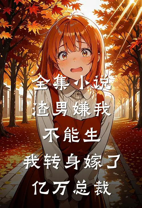 全集小说渣男嫌我不能生，我转身嫁了亿万总裁