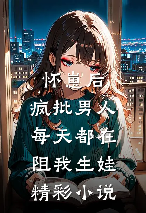 怀崽后，疯批男人每天都在阻我生娃精彩小说
