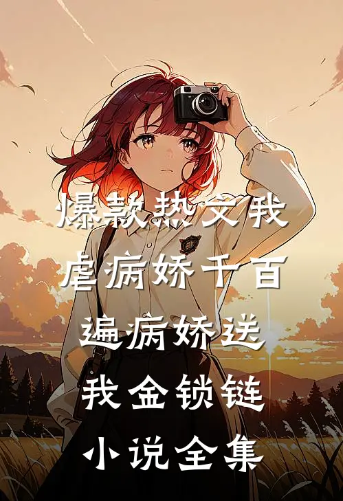 爆款热文我虐病娇千百遍病娇送我金锁链小说全集