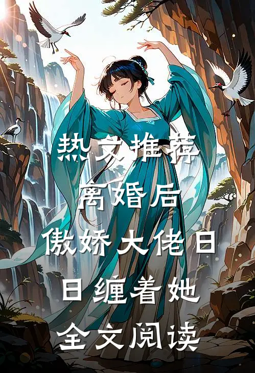 热文推荐离婚后,傲娇大佬日日缠着她全文阅读