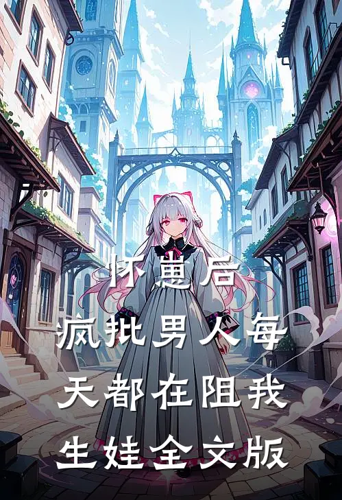 怀崽后，疯批男人每天都在阻我生娃全文版