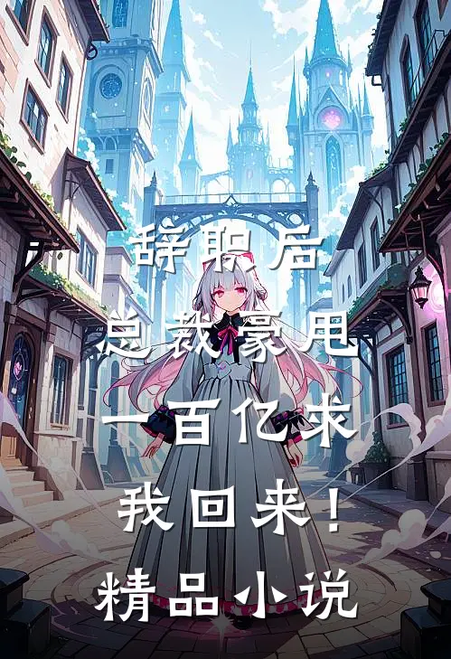辞职后，总裁豪甩一百亿求我回来！精品小说