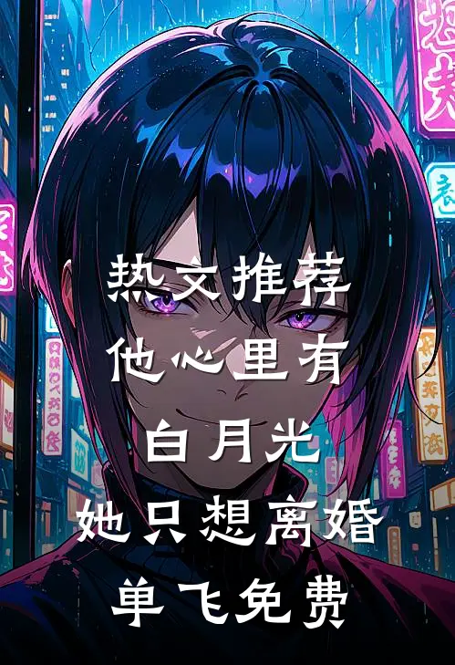 热文推荐他心里有白月光,她只想离婚单飞免费