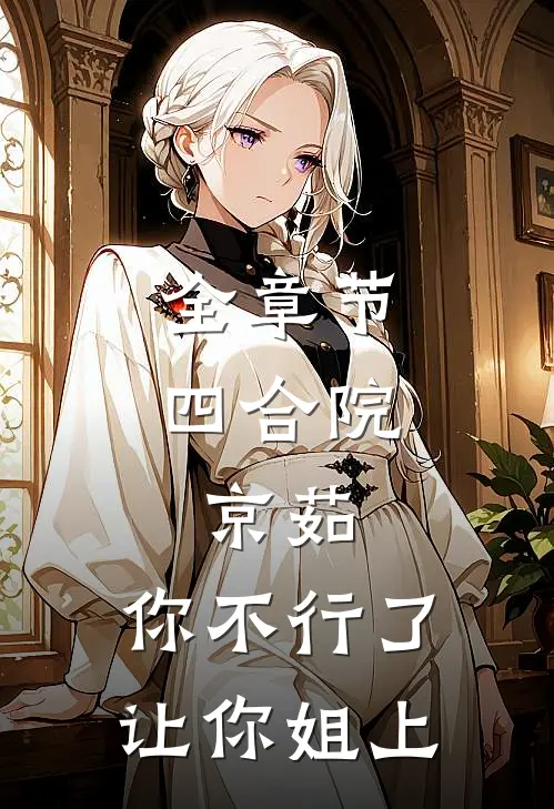 全章节四合院：京茹，你不行了让你姐上