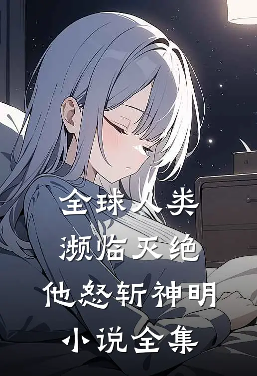全球人类濒临灭绝，他怒斩神明小说全集