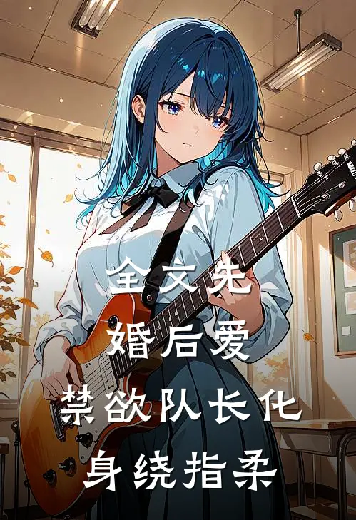 全文先婚后爱，禁欲队长化身绕指柔