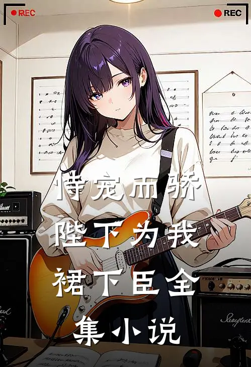 恃宠而骄，陛下为我裙下臣全集小说