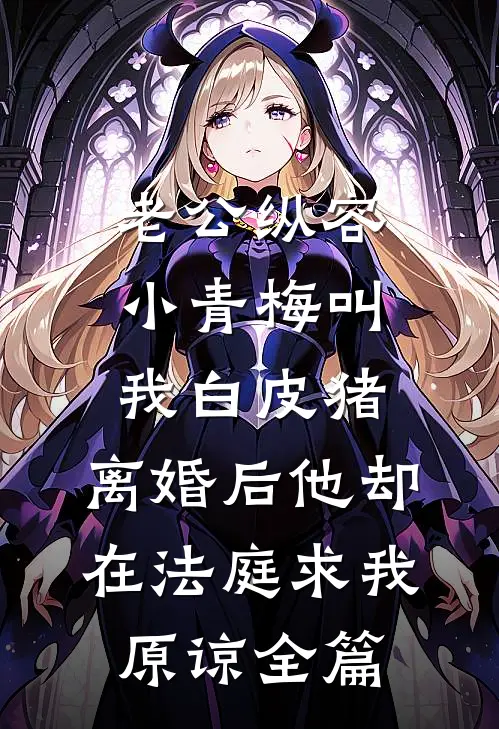 老公纵容小青梅叫我白皮猪，离婚后他却在法庭求我原谅全篇