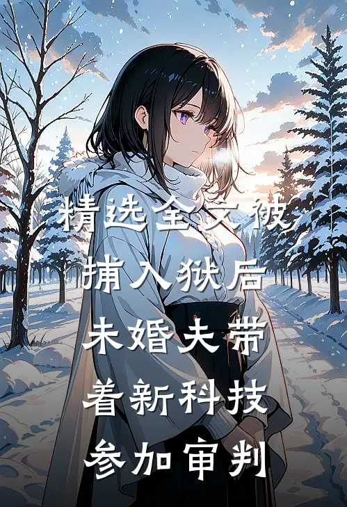 精选全文被捕入狱后，未婚夫带着新科技参加审判