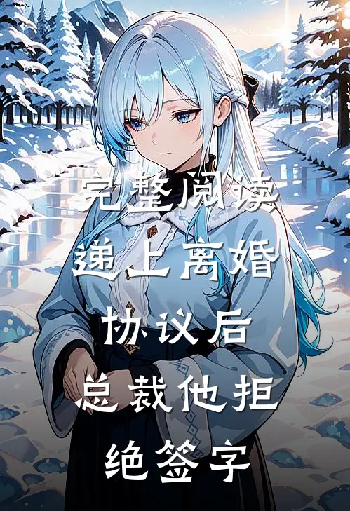 完整阅读递上离婚协议后，总裁他拒绝签字