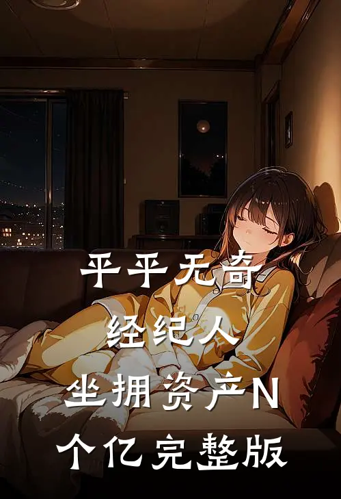 平平无奇经纪人，坐拥资产N个亿完整版