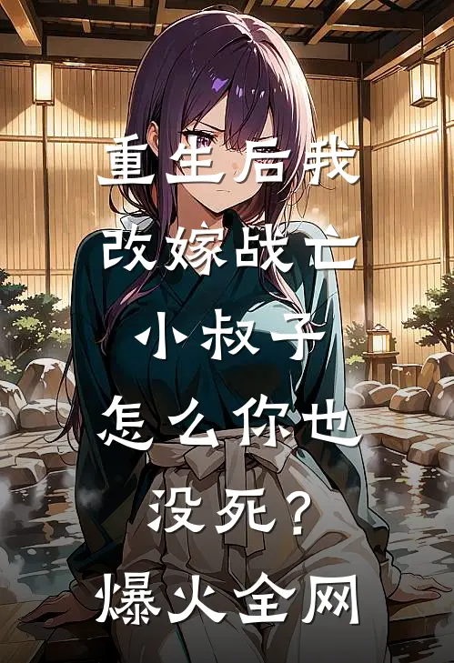 重生后我改嫁战亡小叔子，怎么你也没死？爆火全网
