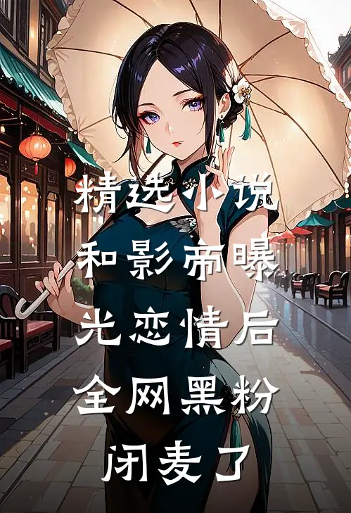 精选小说和影帝曝光恋情后，全网黑粉闭麦了