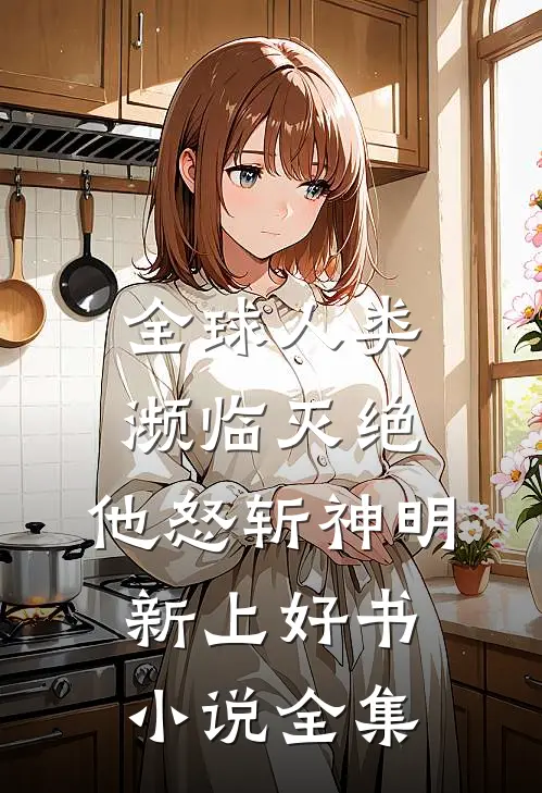全球人类濒临灭绝,他怒斩神明新上好书小说全集