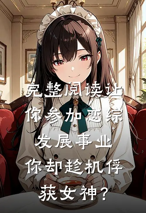 完整阅读让你参加恋综发展事业，你却趁机俘获女神？