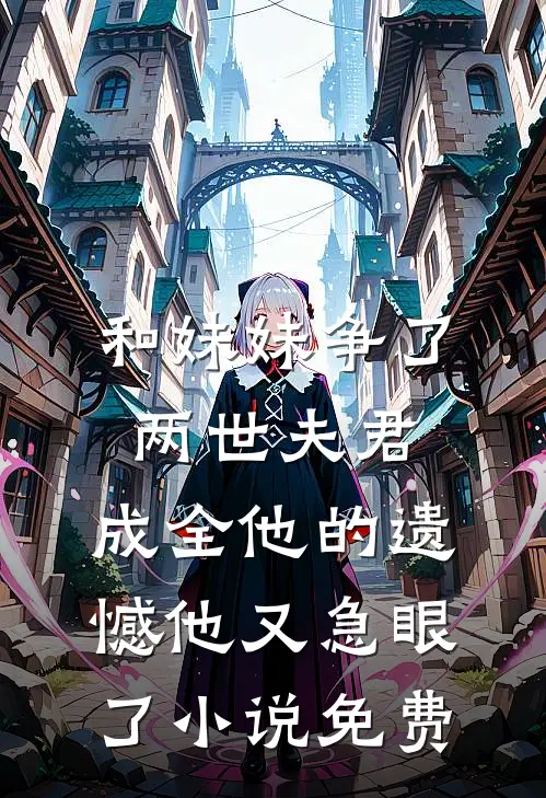 和妹妹争了两世夫君，成全他的遗憾他又急眼了小说免费