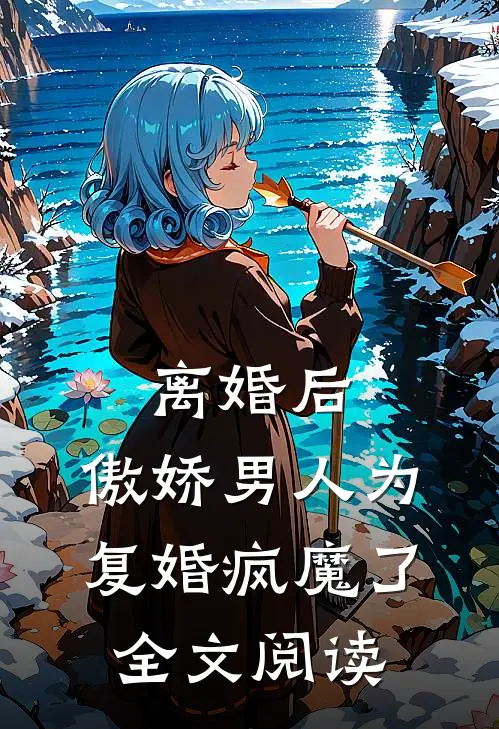 离婚后，傲娇男人为复婚疯魔了全文阅读