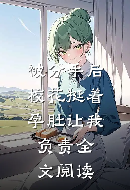 被分手后，校花挺着孕肚让我负责全文阅读