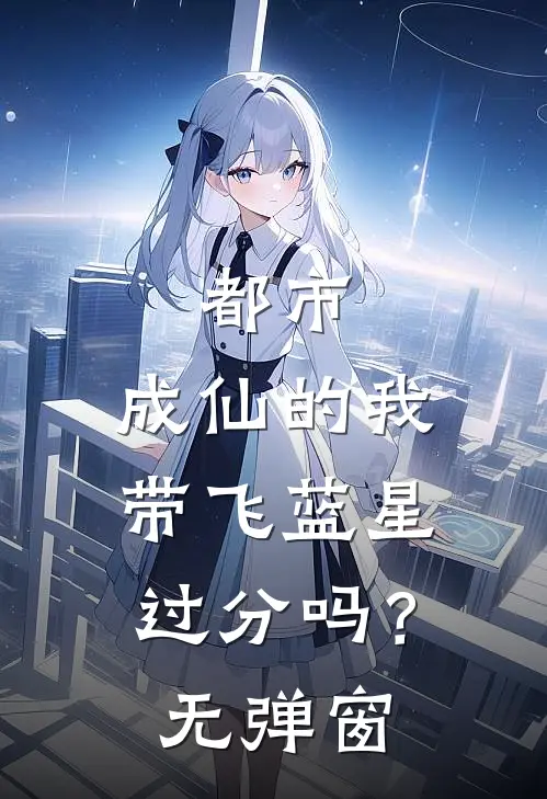 都市：成仙的我，带飞蓝星过分吗？无弹窗