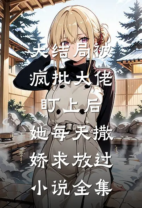 大结局被疯批大佬盯上后,她每天撒娇求放过小说全集