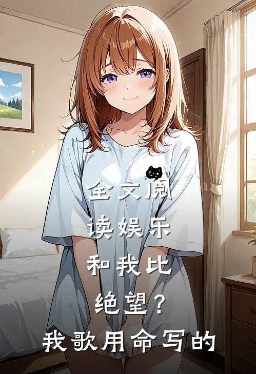 全文阅读娱乐：和我比绝望？我歌用命写的