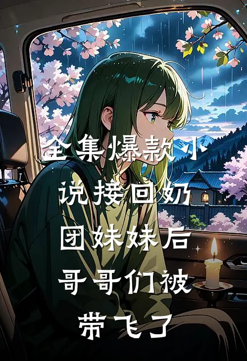 全集爆款小说接回奶团妹妹后,哥哥们被带飞了