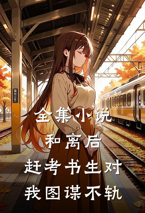 全集小说和离后，赶考书生对我图谋不轨