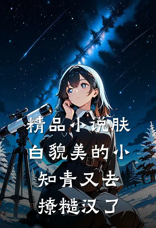 精品小说肤白貌美的小知青又去撩糙汉了