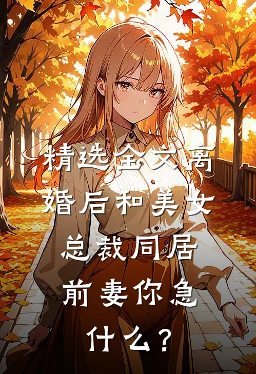 精选全文离婚后和美女总裁同居，前妻你急什么？