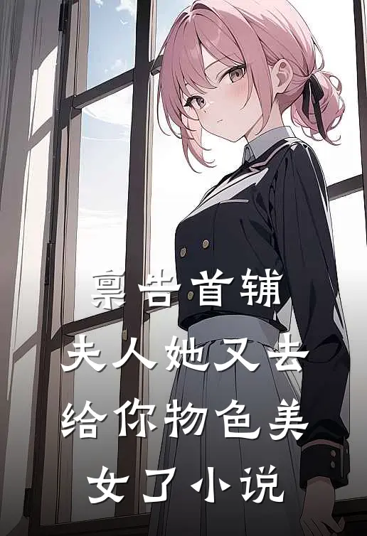 禀告首辅，夫人她又去给你物色美女了小说