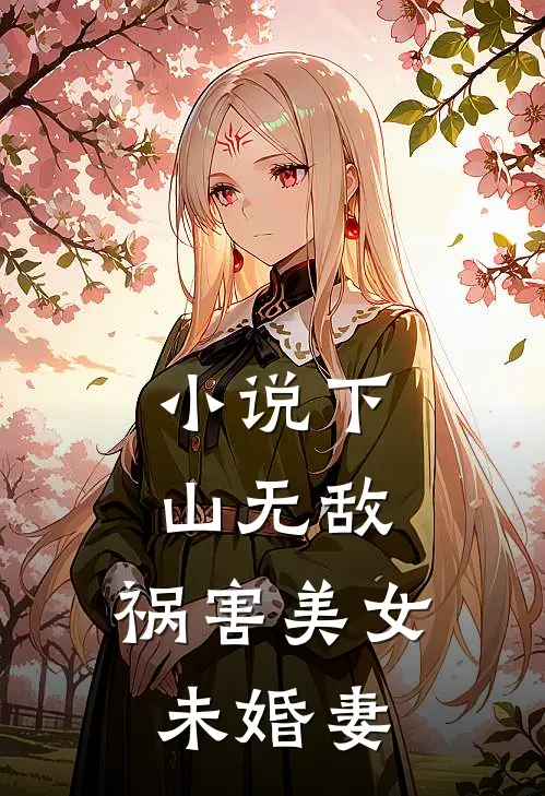 小说下山无敌，祸害美女未婚妻