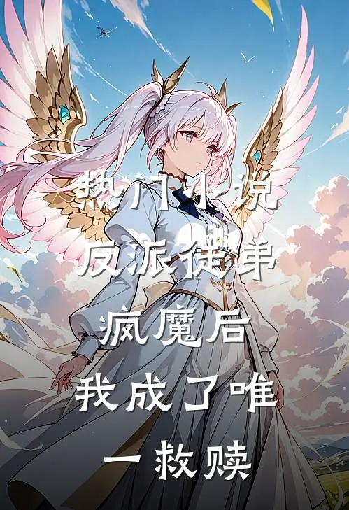 热门小说反派徒弟疯魔后，我成了唯一救赎