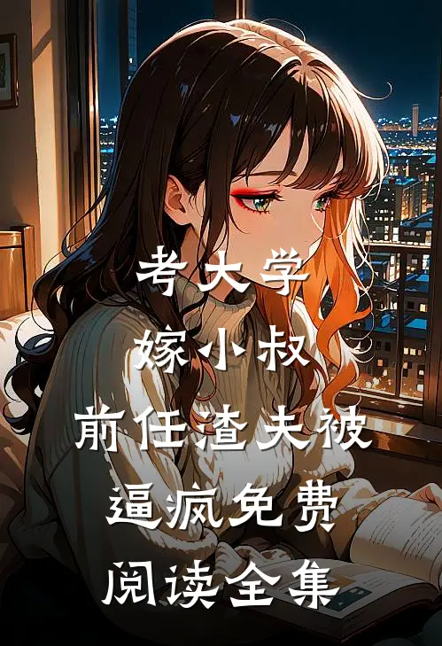 考大学，嫁小叔，前任渣夫被逼疯免费阅读全集