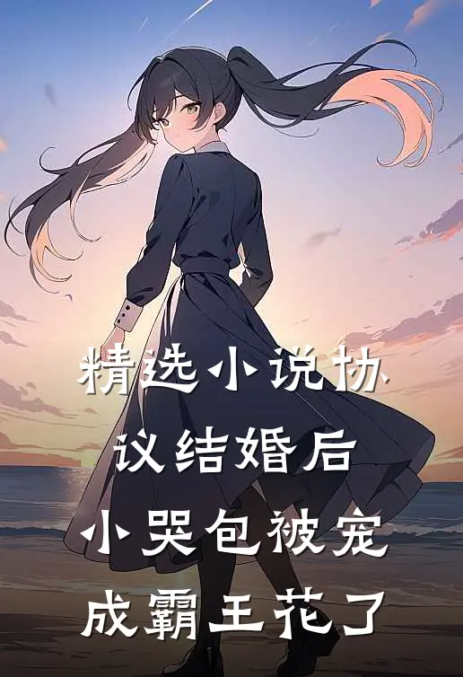 精选小说协议结婚后，小哭包被宠成霸王花了