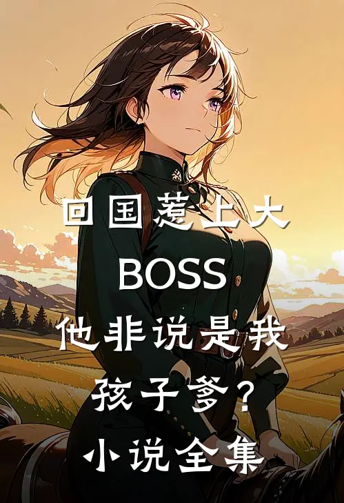 回国惹上大BOSS，他非说是我孩子爹？小说全集