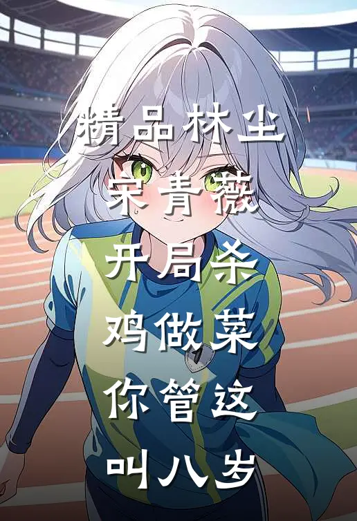 精品林尘宋青薇开局杀鸡做菜,你管这叫八岁