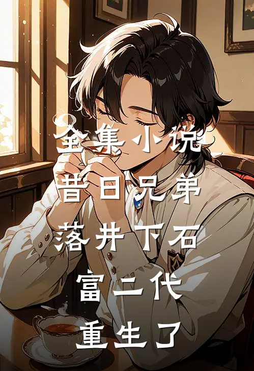 全集小说昔日兄弟落井下石，富二代重生了