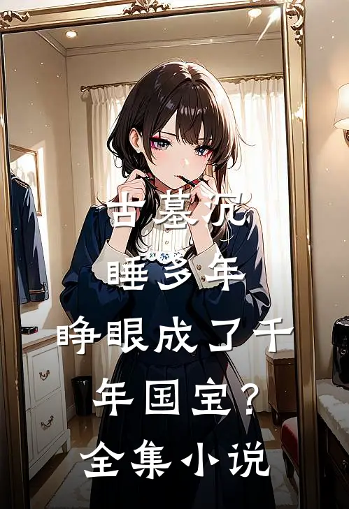 古墓沉睡多年，睁眼成了千年国宝？全集小说