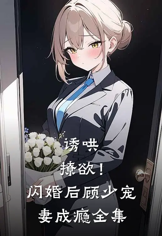 诱哄，撩欲！闪婚后顾少宠妻成瘾全集