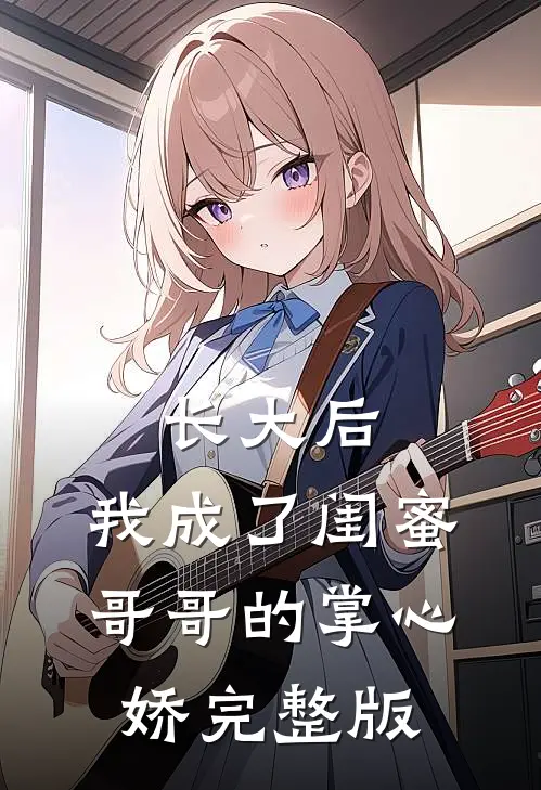 长大后，我成了闺蜜哥哥的掌心娇完整版