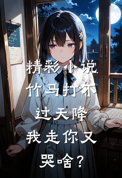 精彩小说竹马打不过天降，我走你又哭啥？