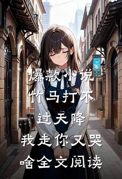 爆款小说竹马打不过天降,我走你又哭啥全文阅读