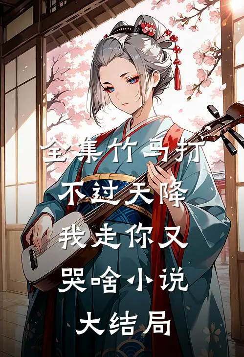 全集竹马打不过天降,我走你又哭啥小说大结局