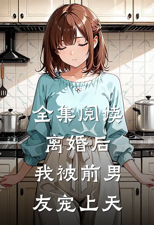 全集阅读离婚后，我被前男友宠上天