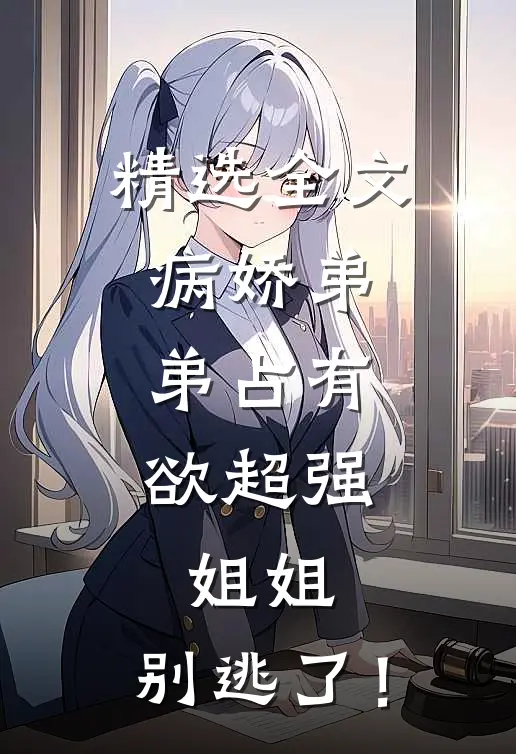 精选全文病娇弟弟占有欲超强：姐姐，别逃了！