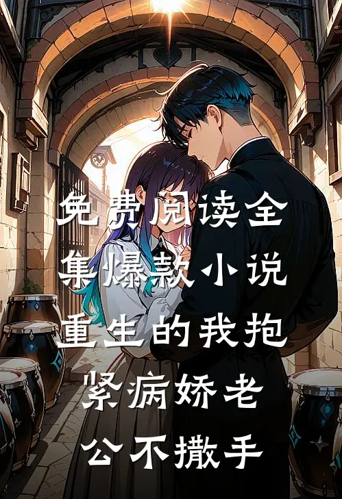 免费阅读全集爆款小说重生的我抱紧病娇老公不撒手
